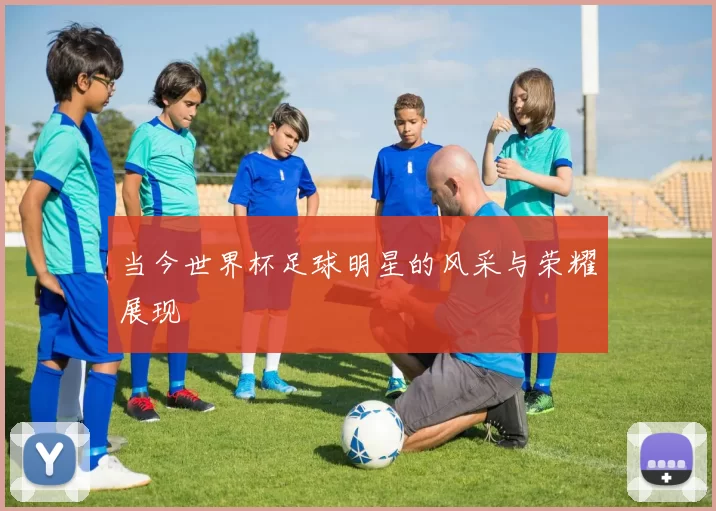 当今世界杯足球明星的风采与荣耀展现