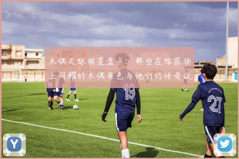 木偶足球明星盘点：那些在绿茵场上闪耀的木偶角色与他们的传奇故事