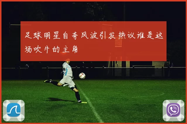 足球明星自夸风波引发热议谁是这场吹牛的主角