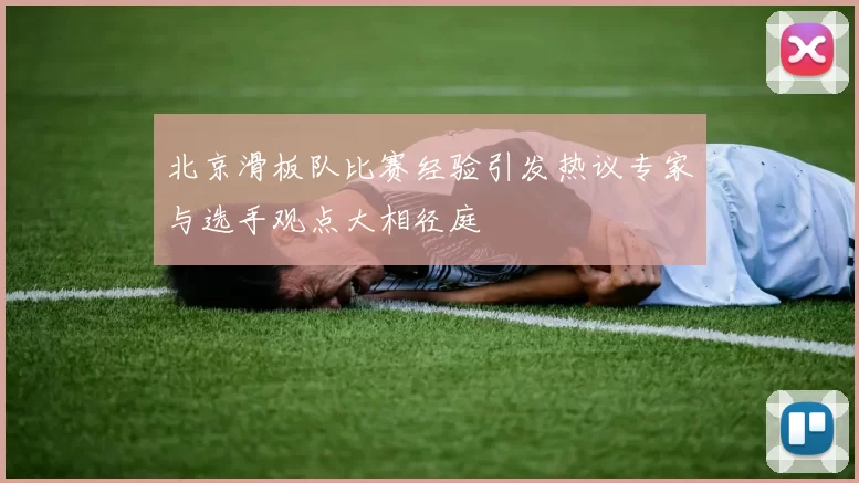 北京滑板队比赛经验引发热议专家与选手观点大相径庭