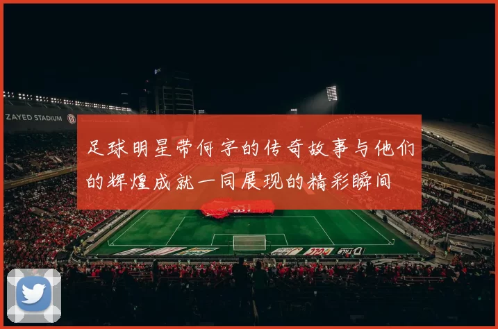 足球明星带何字的传奇故事与他们的辉煌成就一同展现的精彩瞬间