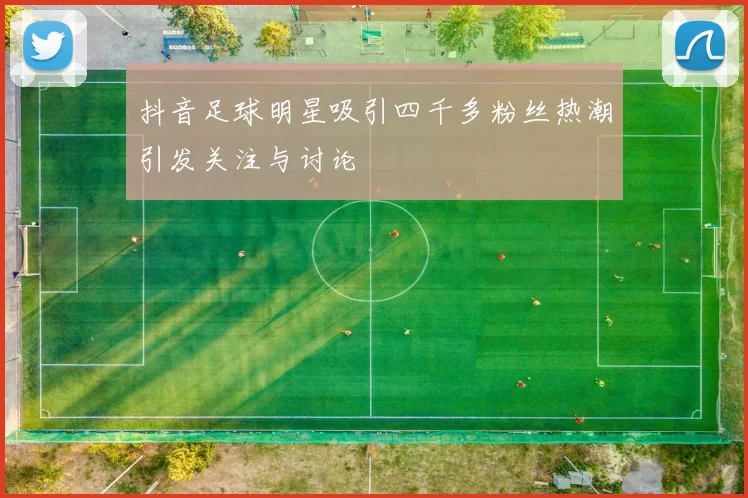 抖音足球明星吸引四千多粉丝热潮引发关注与讨论