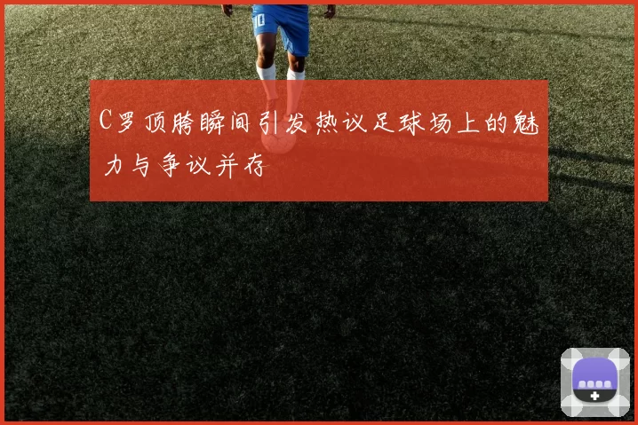 C罗顶胯瞬间引发热议足球场上的魅力与争议并存
