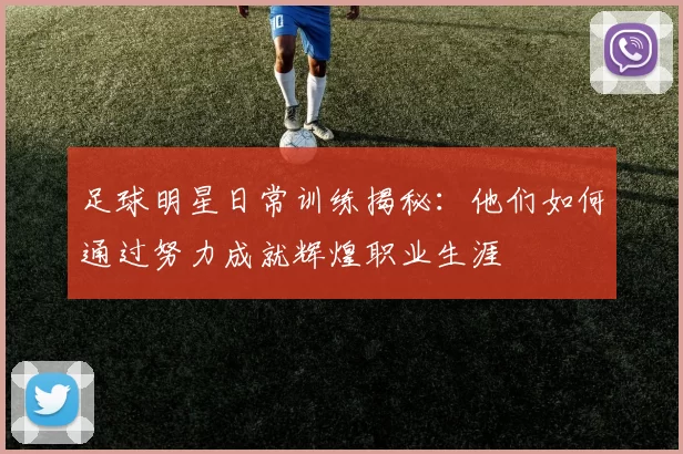 足球明星日常训练揭秘：他们如何通过努力成就辉煌职业生涯