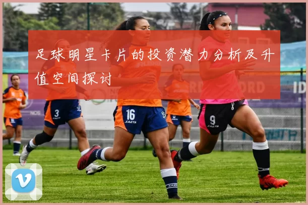 足球明星卡片的投资潜力分析及升值空间探讨