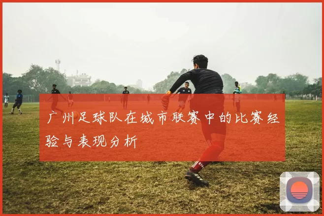 广州足球队在城市联赛中的比赛经验与表现分析