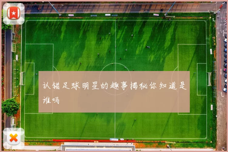 认错足球明星的趣事揭秘你知道是谁吗