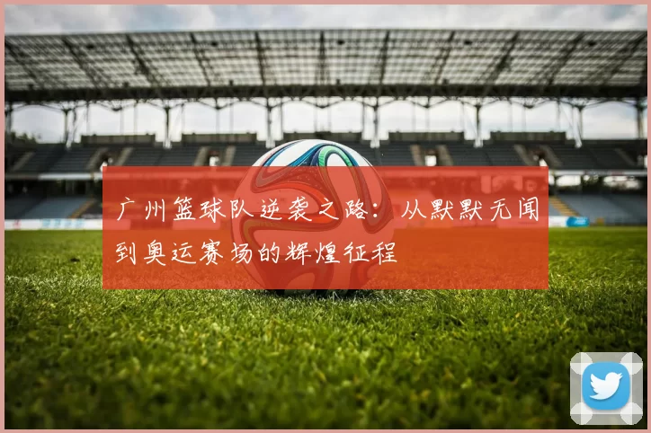 广州篮球队逆袭之路：从默默无闻到奥运赛场的辉煌征程