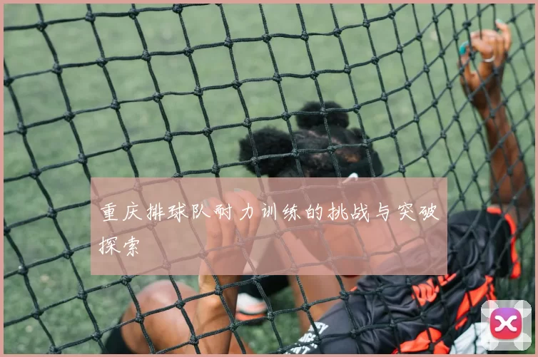 重庆排球队耐力训练的挑战与突破探索
