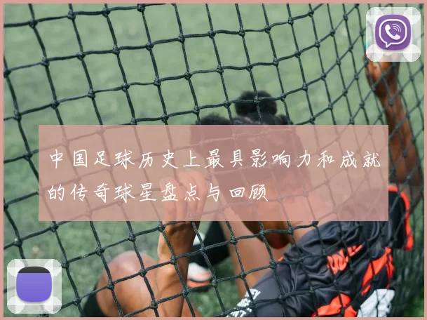 中国足球历史上最具影响力和成就的传奇球星盘点与回顾