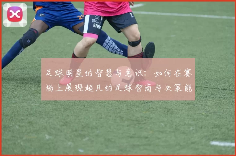 足球明星的智慧与意识：如何在赛场上展现超凡的足球智商与决策能力